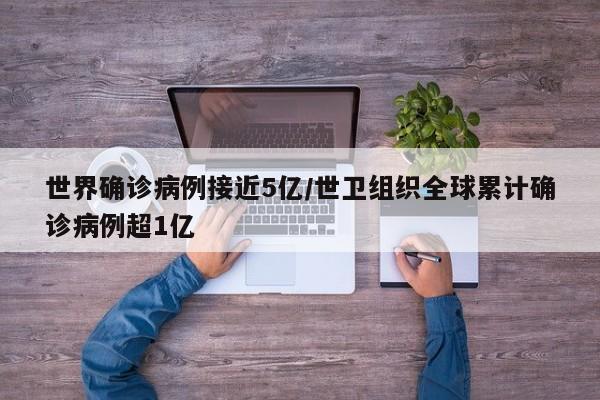 世界确诊病例接近5亿/世卫组织全球累计确诊病例超1亿
