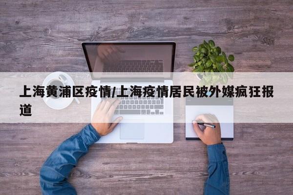 上海黄浦区疫情/上海疫情居民被外媒疯狂报道