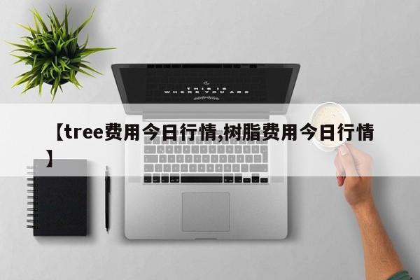 【tree费用今日行情,树脂费用今日行情】