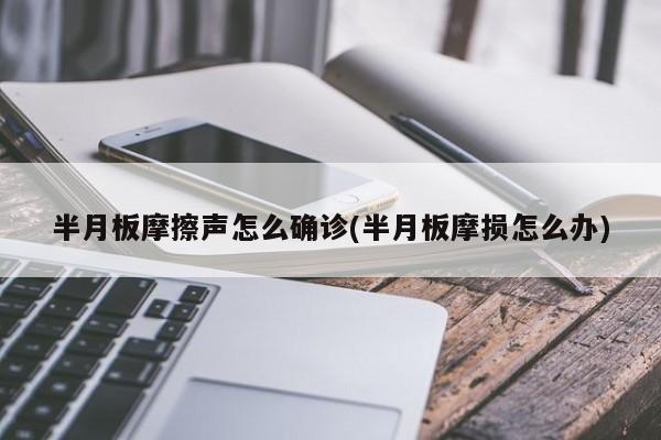 半月板摩擦声怎么确诊(半月板摩损怎么办)