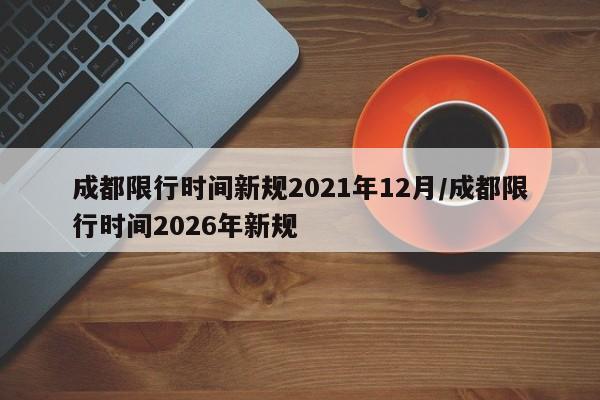 成都限行时间新规2021年12月/成都限行时间2026年新规