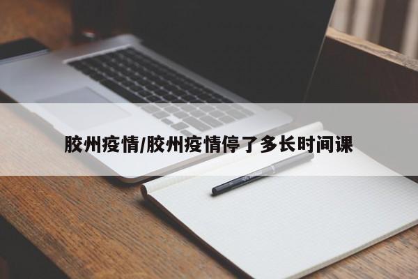 胶州疫情/胶州疫情停了多长时间课