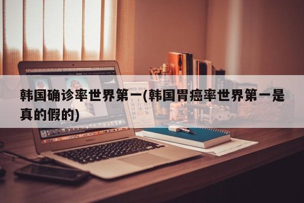 韩国确诊率世界第一(韩国胃癌率世界第一是真的假的)