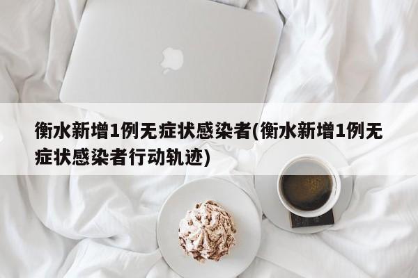 衡水新增1例无症状感染者(衡水新增1例无症状感染者行动轨迹)