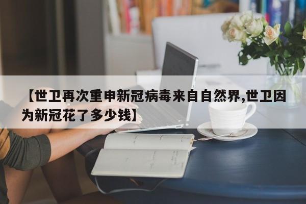 【世卫再次重申新冠病毒来自自然界,世卫因为新冠花了多少钱】