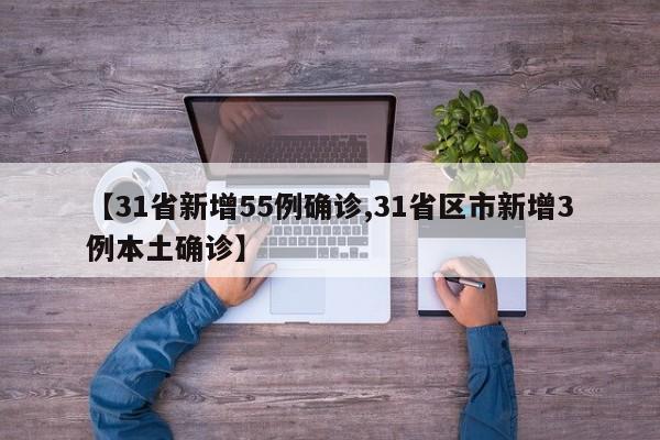 【31省新增55例确诊,31省区市新增3例本土确诊】