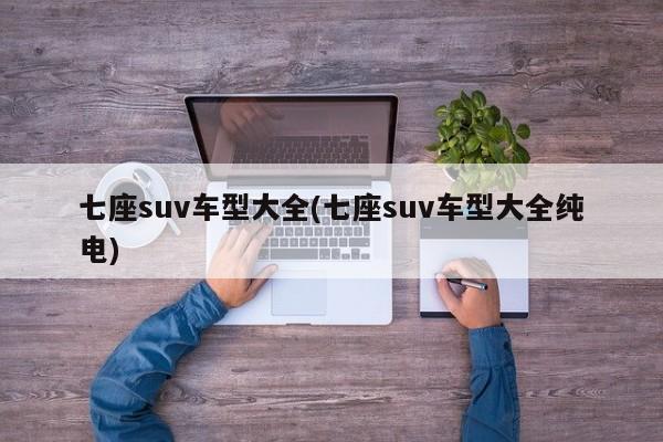 七座suv车型大全(七座suv车型大全纯电)