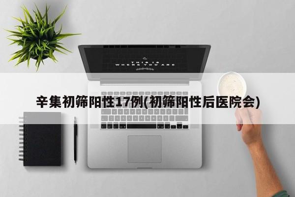 辛集初筛阳性17例(初筛阳性后医院会)