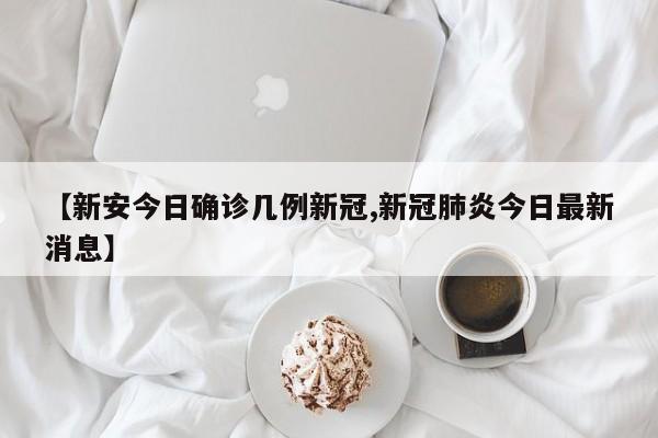 【新安今日确诊几例新冠,新冠肺炎今日最新消息】