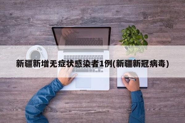 新疆新增无症状感染者1例(新疆新冠病毒)
