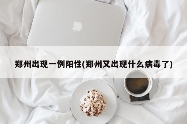 郑州出现一例阳性(郑州又出现什么病毒了)