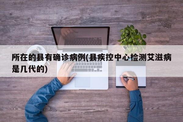 所在的县有确诊病例(县疾控中心检测艾滋病是几代的)