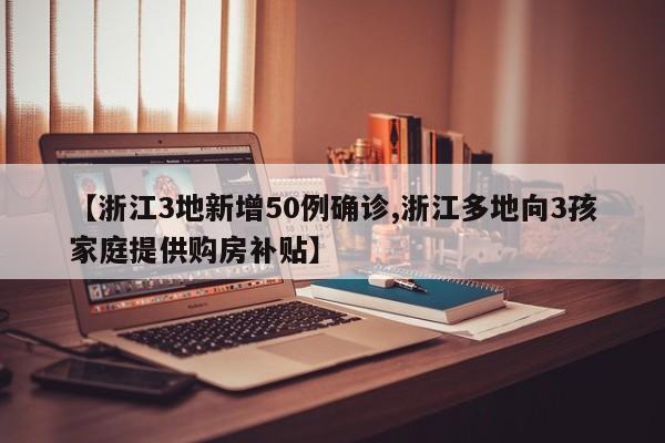 【浙江3地新增50例确诊,浙江多地向3孩家庭提供购房补贴】