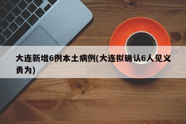 大连新增6例本土病例(大连拟确认6人见义勇为)