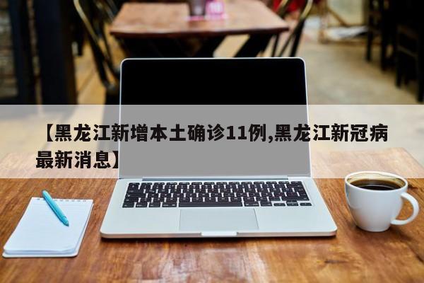 【黑龙江新增本土确诊11例,黑龙江新冠病最新消息】