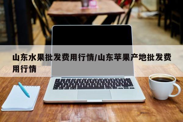 山东水果批发费用行情/山东苹果产地批发费用行情