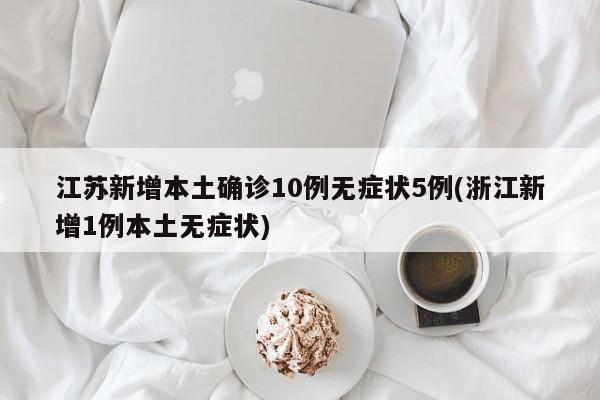 江苏新增本土确诊10例无症状5例(浙江新增1例本土无症状)