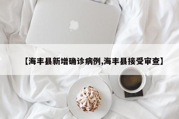 【海丰县新增确诊病例,海丰县接受审查】
