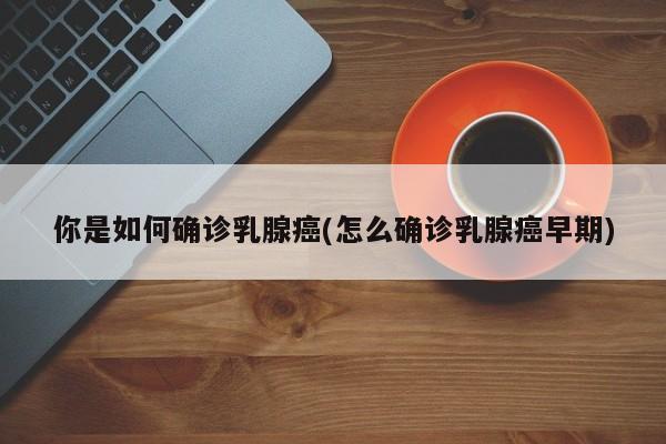 你是如何确诊乳腺癌(怎么确诊乳腺癌早期)
