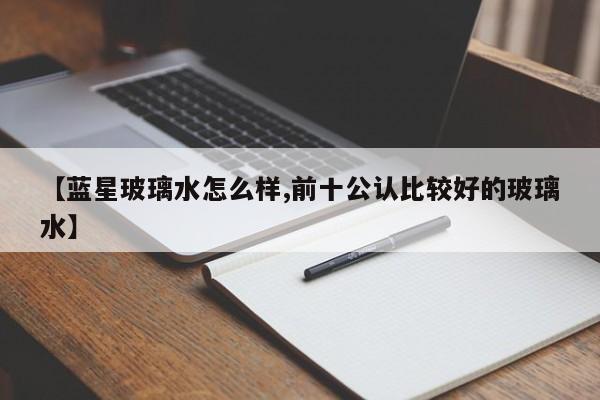 【蓝星玻璃水怎么样,前十公认比较好的玻璃水】
