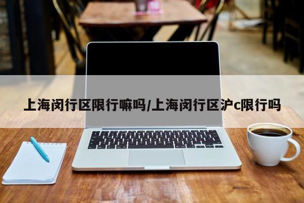 上海闵行区限行嘛吗/上海闵行区沪c限行吗