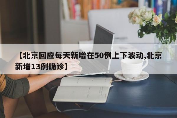 【北京回应每天新增在50例上下波动,北京新增13例确诊】