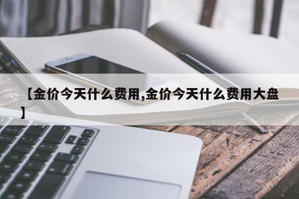 【金价今天什么费用,金价今天什么费用大盘】