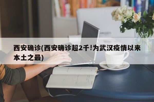 西安确诊(西安确诊超2千!为武汉疫情以来本土之最)