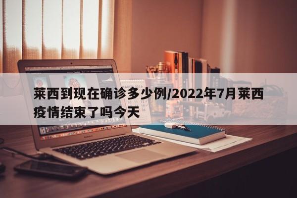 莱西到现在确诊多少例/2022年7月莱西疫情结束了吗今天