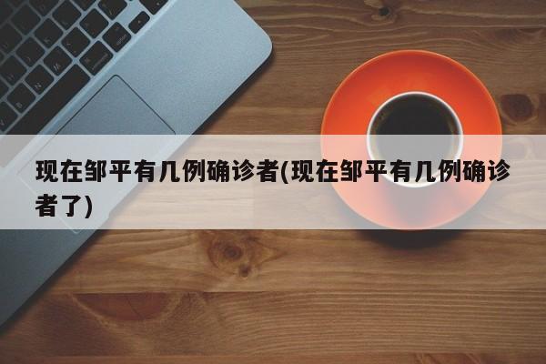 现在邹平有几例确诊者(现在邹平有几例确诊者了)