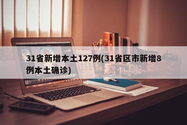 31省新增本土127例(31省区市新增8例本土确诊)