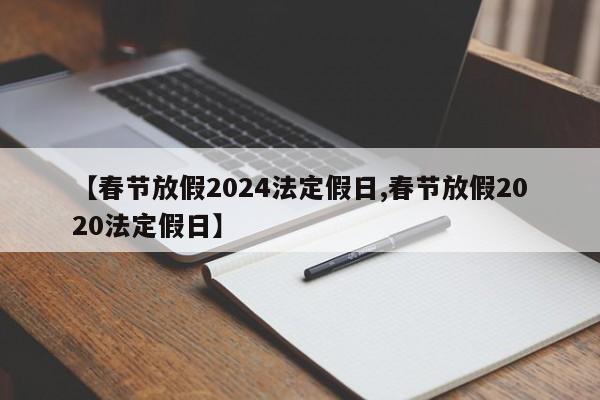 【春节放假2024法定假日,春节放假2020法定假日】