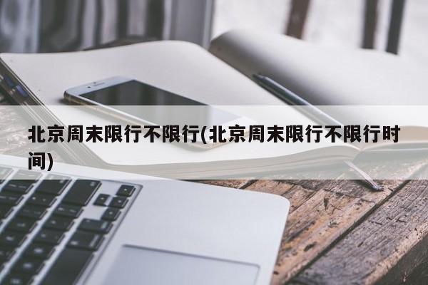北京周末限行不限行(北京周末限行不限行时间)