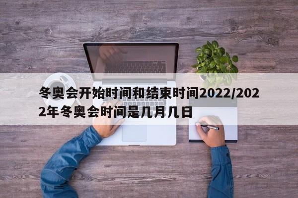 冬奥会开始时间和结束时间2022/2022年冬奥会时间是几月几日