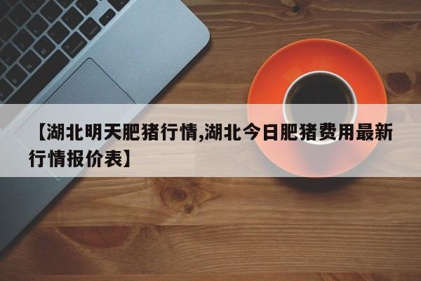【湖北明天肥猪行情,湖北今日肥猪费用最新行情报价表】