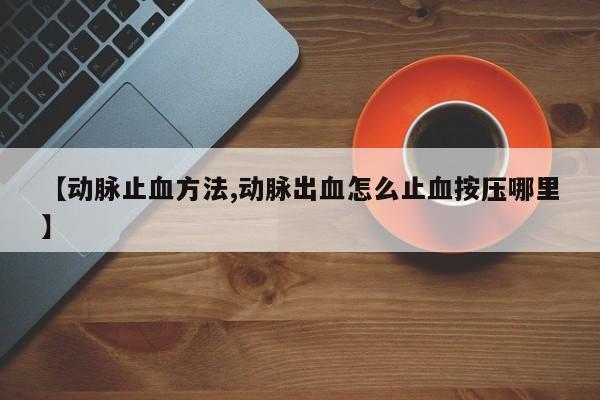 【动脉止血方法,动脉出血怎么止血按压哪里】
