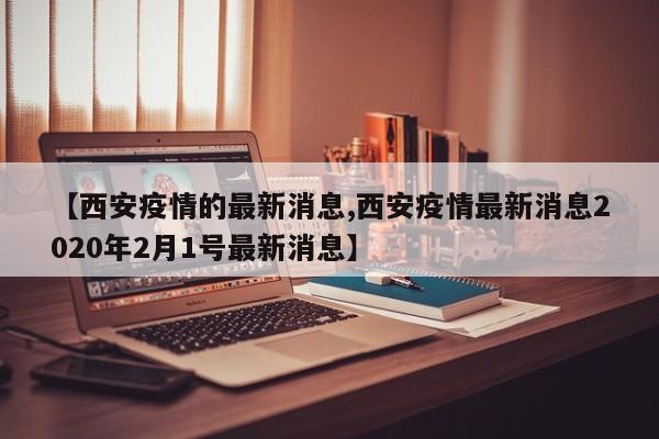 【西安疫情的最新消息,西安疫情最新消息2020年2月1号最新消息】