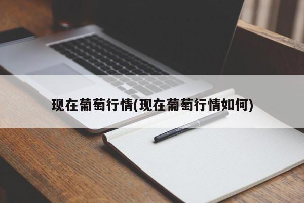 现在葡萄行情(现在葡萄行情如何)