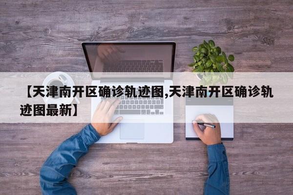 【天津南开区确诊轨迹图,天津南开区确诊轨迹图最新】