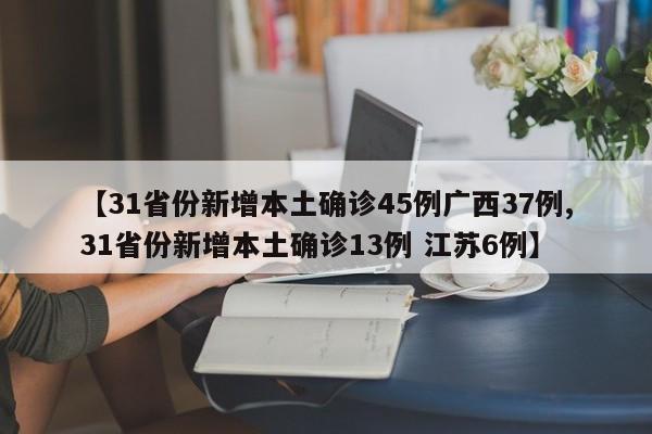 【31省份新增本土确诊45例广西37例,31省份新增本土确诊13例 江苏6例】