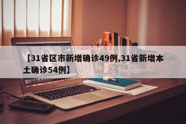 【31省区市新增确诊49例,31省新增本土确诊54例】