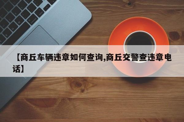 【商丘车辆违章如何查询,商丘交警查违章电话】