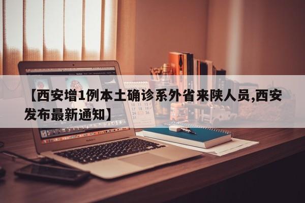 【西安增1例本土确诊系外省来陕人员,西安发布最新通知】