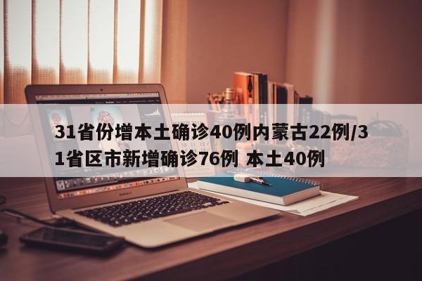 31省份增本土确诊40例内蒙古22例/31省区市新增确诊76例 本土40例