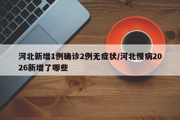 河北新增1例确诊2例无症状/河北慢病2026新增了哪些