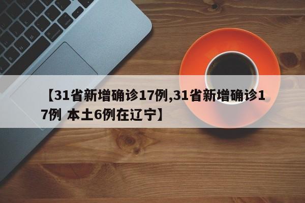 【31省新增确诊17例,31省新增确诊17例 本土6例在辽宁】