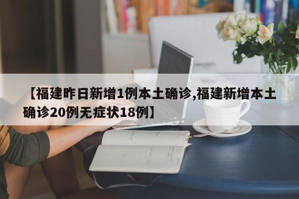 【福建昨日新增1例本土确诊,福建新增本土确诊20例无症状18例】