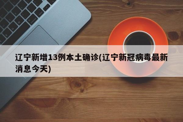 辽宁新增13例本土确诊(辽宁新冠病毒最新消息今天)
