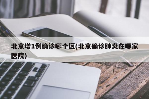 北京增1例确诊哪个区(北京确诊肺炎在哪家医院)