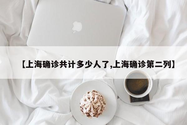 【上海确诊共计多少人了,上海确诊第二列】